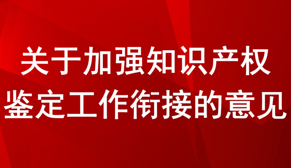 關(guān)于加強(qiáng)知識(shí)產(chǎn)權(quán)鑒定工作銜接的意見