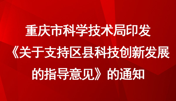 重慶市科學技術局印發(fā)《關于支持區(qū)縣科技創(chuàng)新發(fā)展的指導意見》的通知